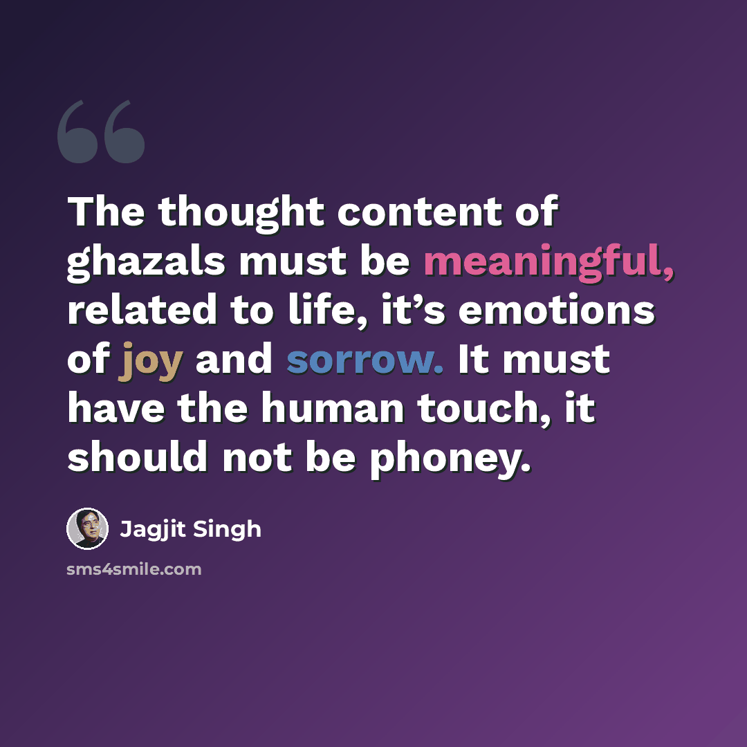 “The thought content of ghazals must be meaningful, related to life, it’s emotions of joy and sorrow. It must have the human touch, it should not be phoney.” quote by Jagjit Singh