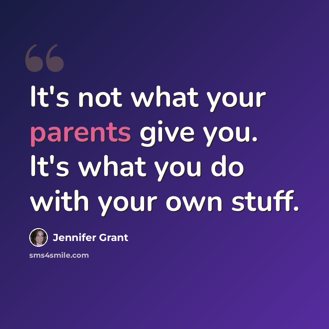 “It's not what your parents give you. It's what you do with your own stuff.” quote by Jennifer Grant