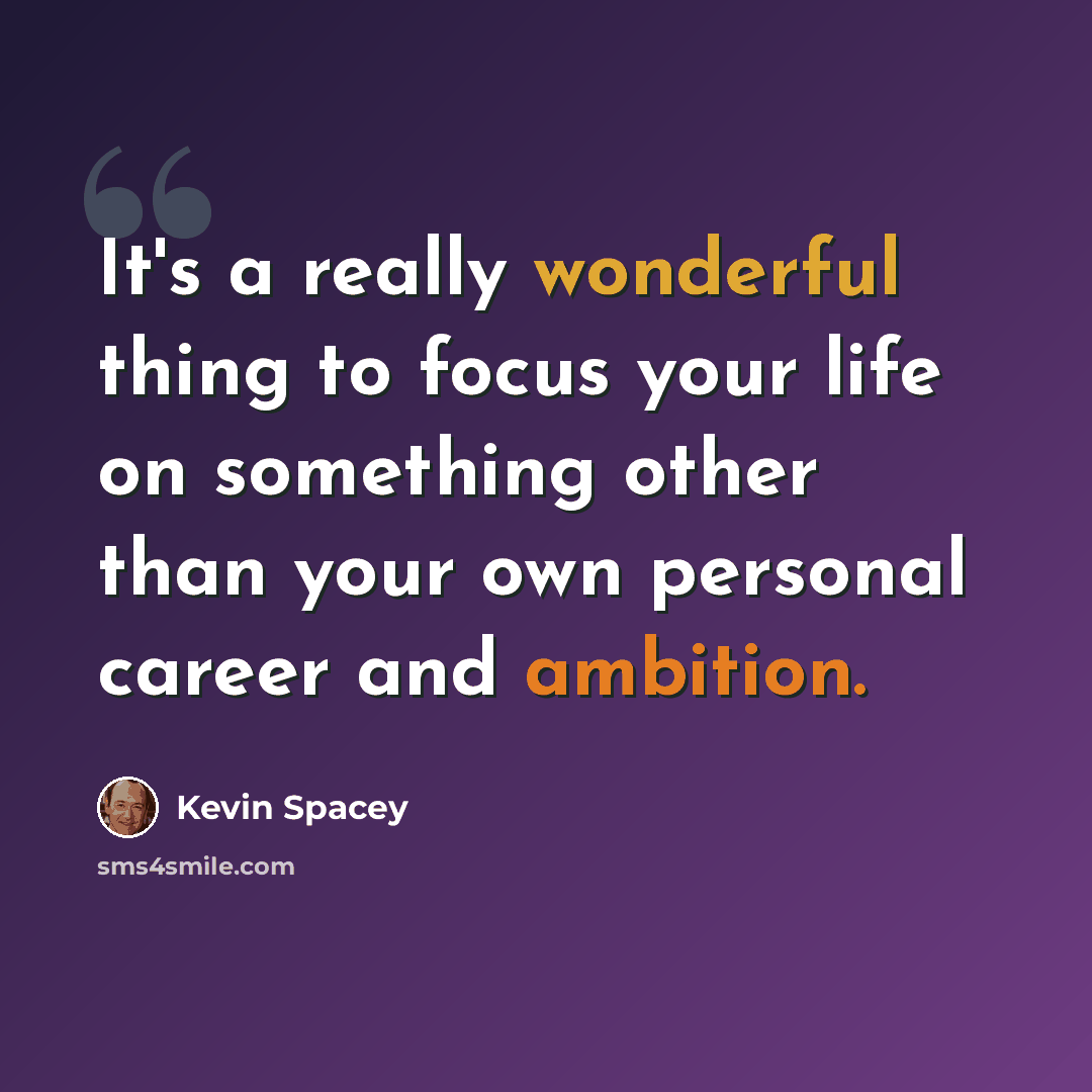 “It's a really wonderful thing to focus your life on something other than your own personal career and ambition.” quote by Kevin Spacey