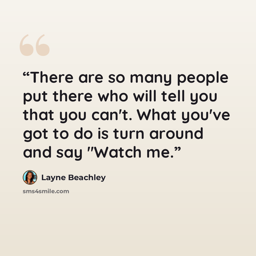“There are so many people put there who will tell you that you can't. What you've got to do is turn around and say "Watch me.” quote by Layne Beachley