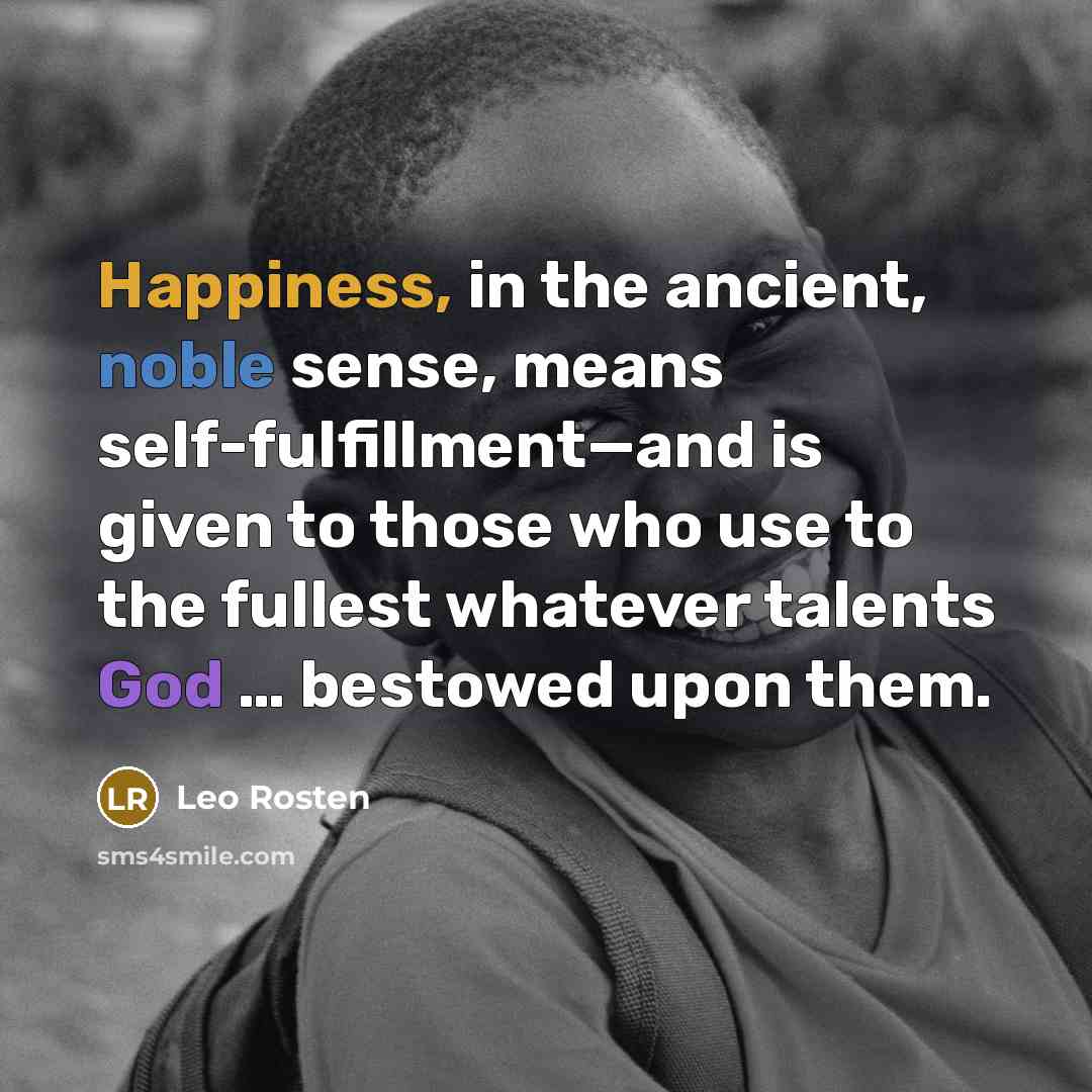 “Happiness, in the ancient, noble sense, means self-fulfillment—and is given to those who use to the fullest whatever talents God … bestowed upon them.” quote by Leo Rosten
