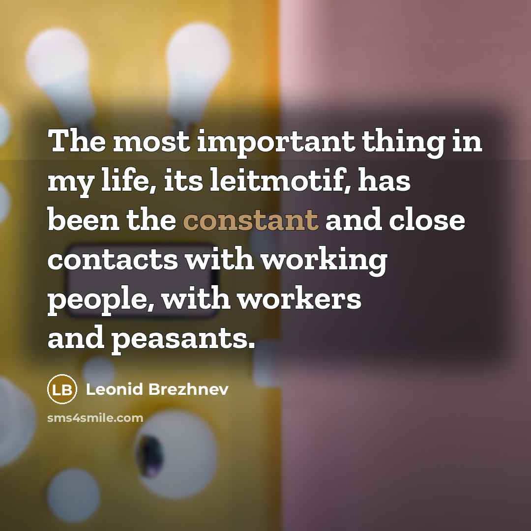 “The most important thing in my life, its leitmotif, has been the constant and close contacts with working people, with workers and peasants.” quote by Leonid Brezhnev