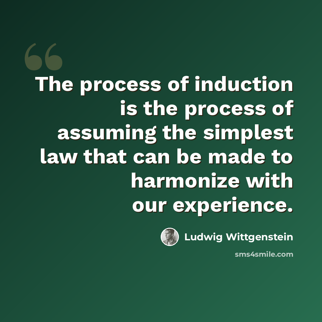“The process of induction is the process of assuming the simplest law that can be made to harmonize with our experience.” quote by Ludwig Wittgenstein