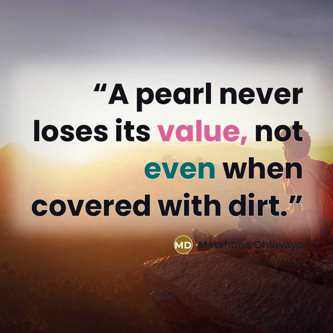 “A pearl never loses its value, not even when covered with dirt.” quote by Matshona Dhliwayo