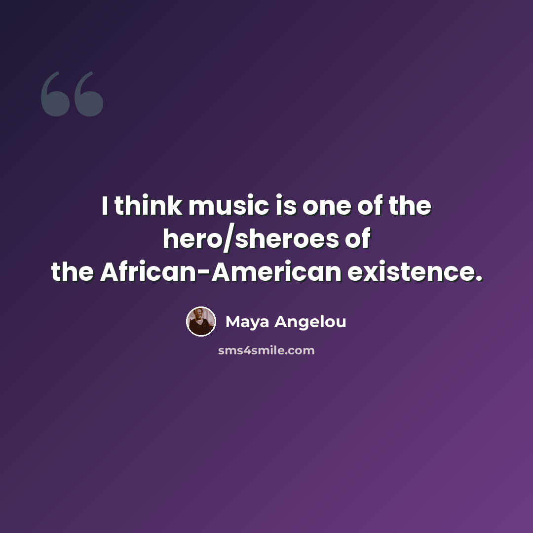 “I think music is one of the hero/sheroes of the African-American existence.” quote by Maya Angelou