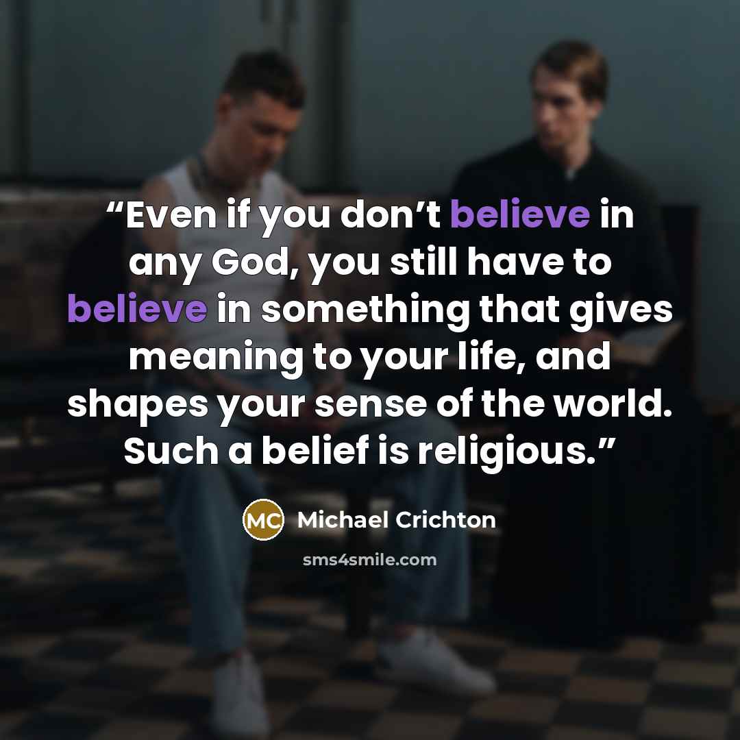 “Even if you don’t believe in any God, you still have to believe in something that gives meaning to your life, and shapes your sense of the world. Such a belief is religious.” quote by Michael Crichton