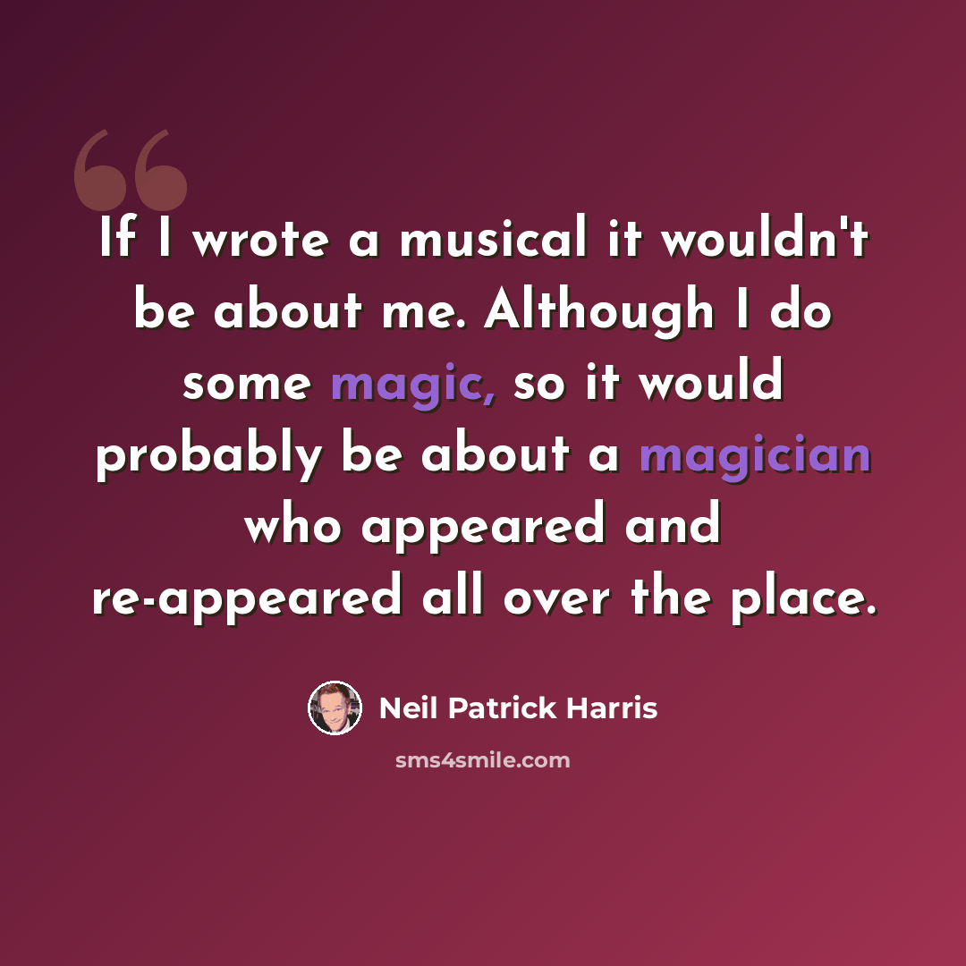 “If I wrote a musical it wouldn't be about me. Although I do some magic, so it would probably be about a magician who appeared and re-appeared all over the place.” quote by Neil Patrick Harris