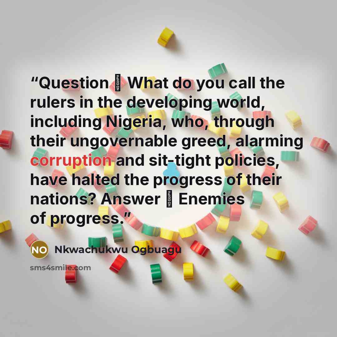 “Question ꓽ What do you call the rulers in the developing world, including Nigeria, who, through their ungovernable greed, alarming corruption and sit-tight policies, have halted the progress of their nations? Answer ꓽ Enemies of progress.” quote by Nkwachukwu Ogbuagu