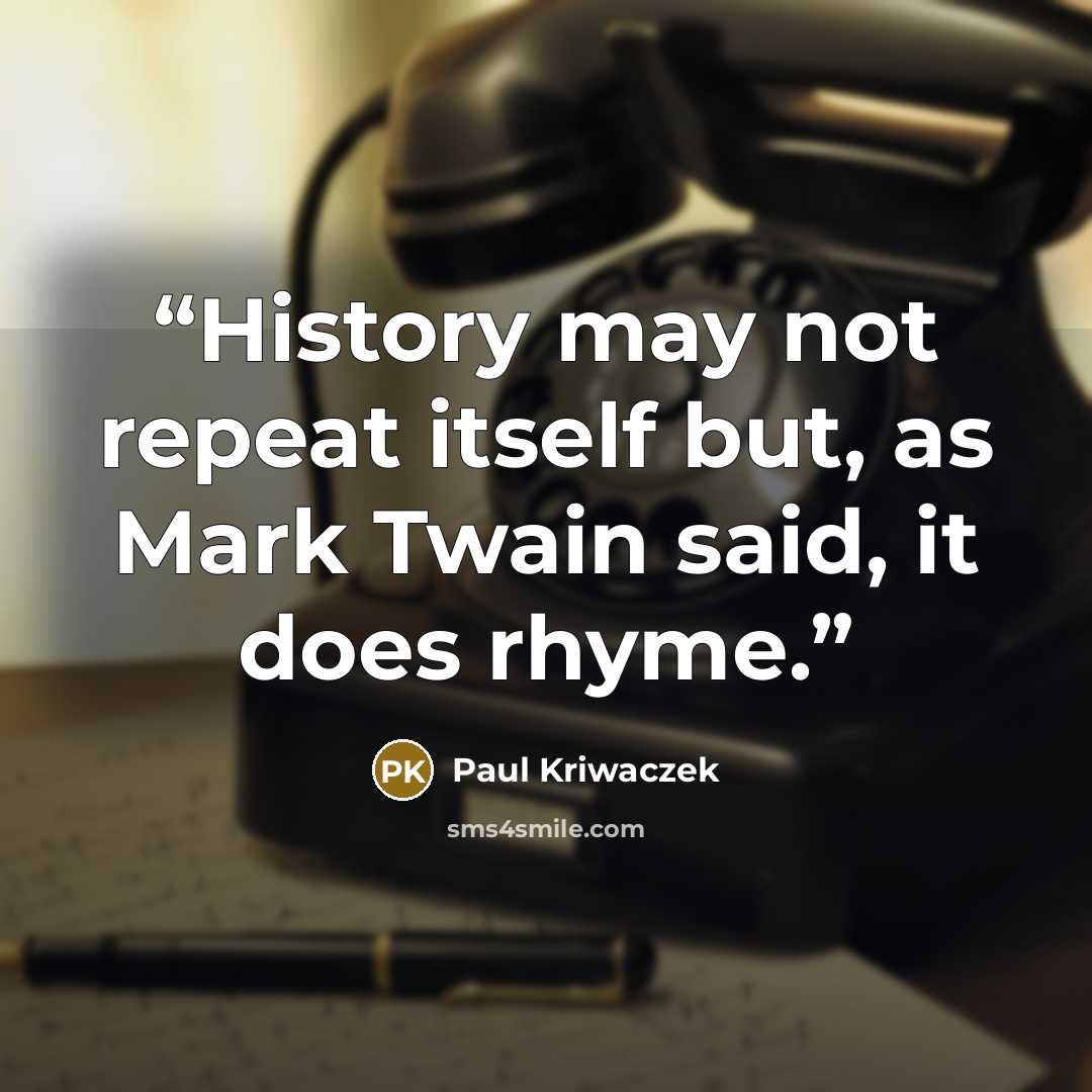 “History may not repeat itself but, as Mark Twain said, it does rhyme.” quote by Paul Kriwaczek