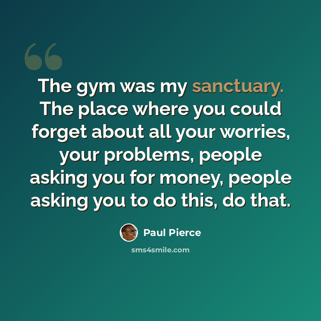 “The gym was my sanctuary. The place where you could forget about all your worries, your problems, people asking you for money, people asking you to do this, do that.” quote by Paul Pierce