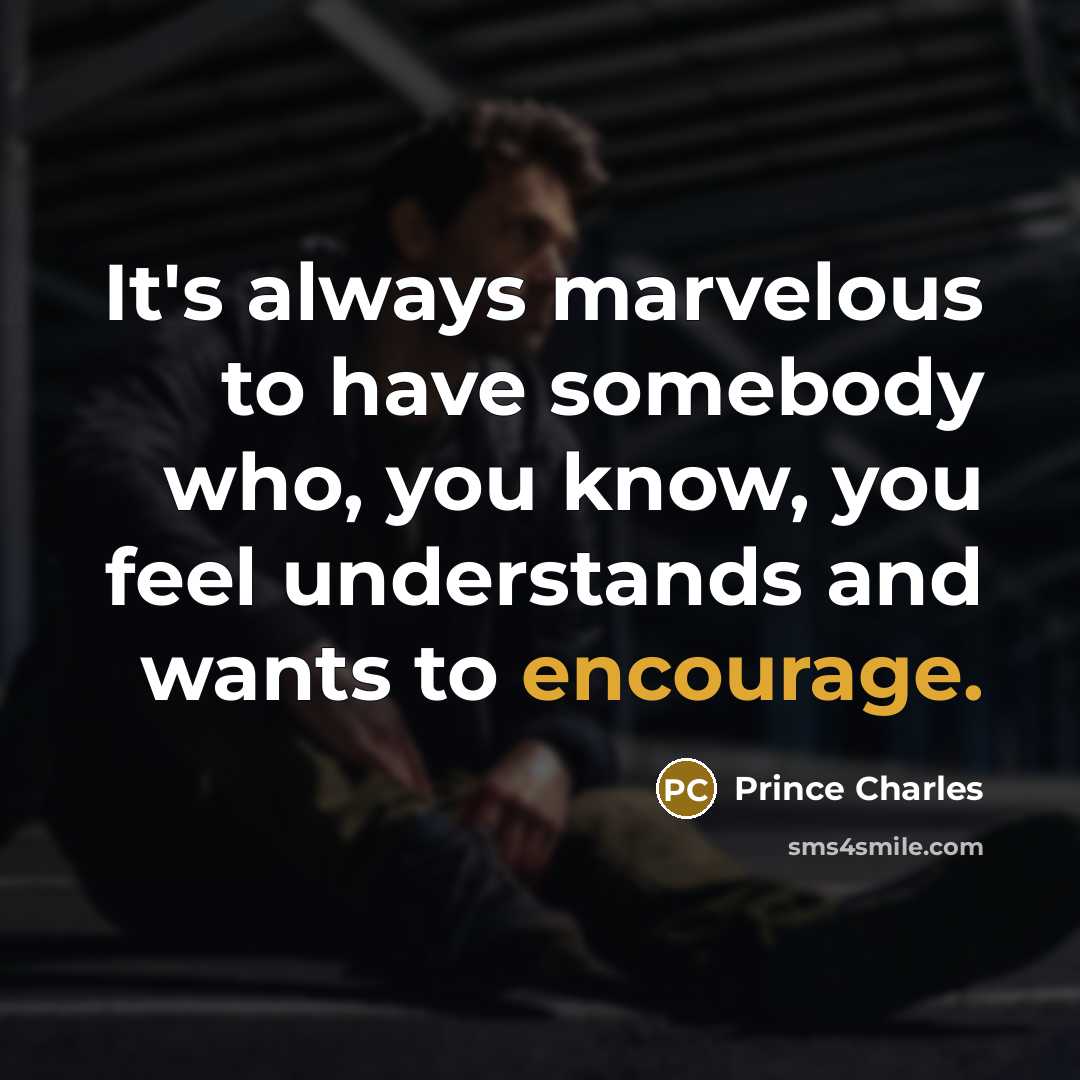 “It's always marvelous to have somebody who, you know, you feel understands and wants to encourage.” quote by Prince Charles