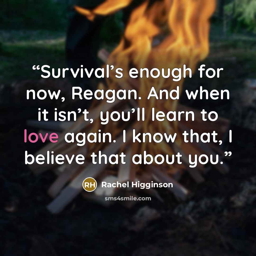 “Survival’s enough for now, Reagan. And when it isn’t, you’ll learn to love again. I know that, I believe that about you.” quote by Rachel Higginson