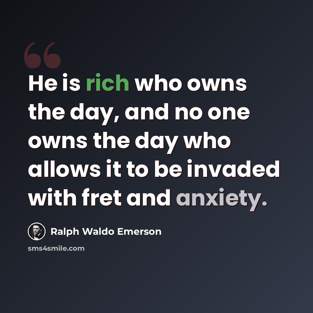 “He is rich who owns the day, and no one owns the day who allows it to be invaded with fret and anxiety.” quote by Ralph Waldo Emerson