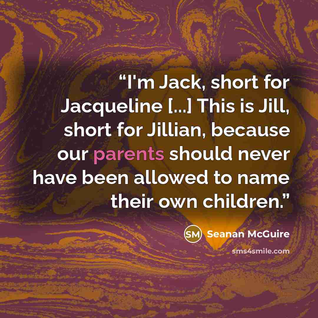 “I'm Jack, short for Jacqueline [...] This is Jill, short for Jillian, because our parents should never have been allowed to name their own children.” quote by Seanan McGuire