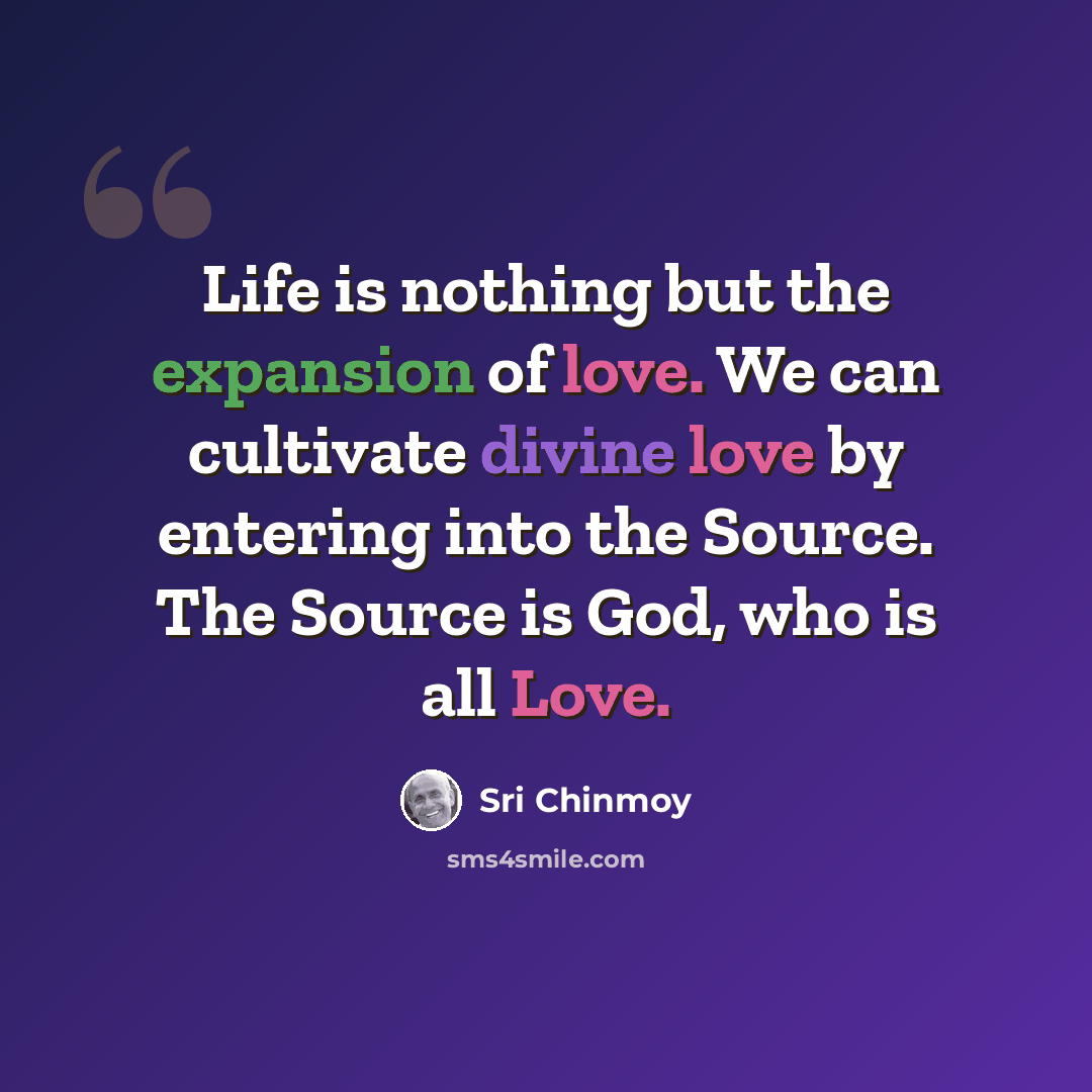 “Life is nothing but the expansion of love. We can cultivate divine love by entering into the Source. The Source is God, who is all Love.” quote by Sri Chinmoy