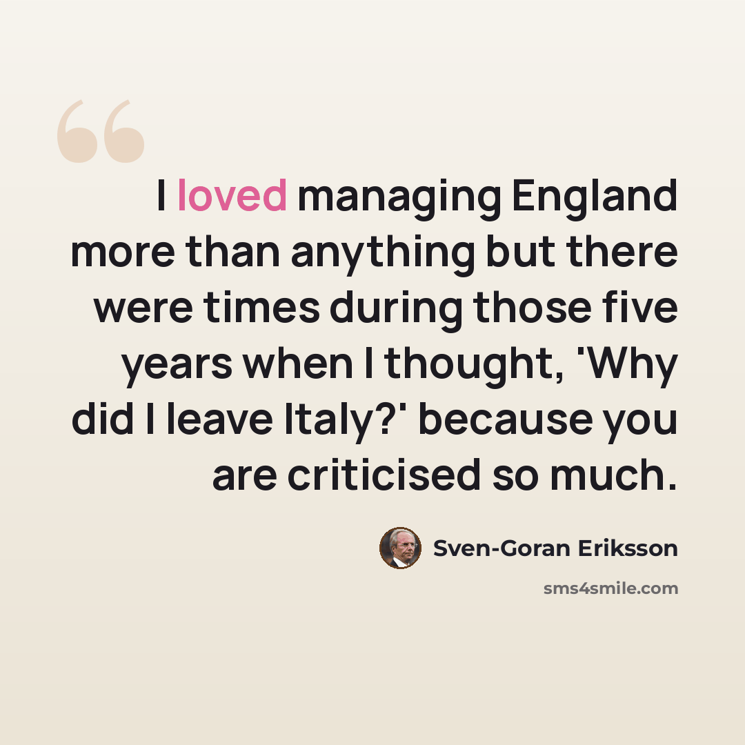 “I loved managing England more than anything but there were times during those five years when I thought, 'Why did I leave Italy?' because you are criticised so much.” quote by Sven-Goran Eriksson
