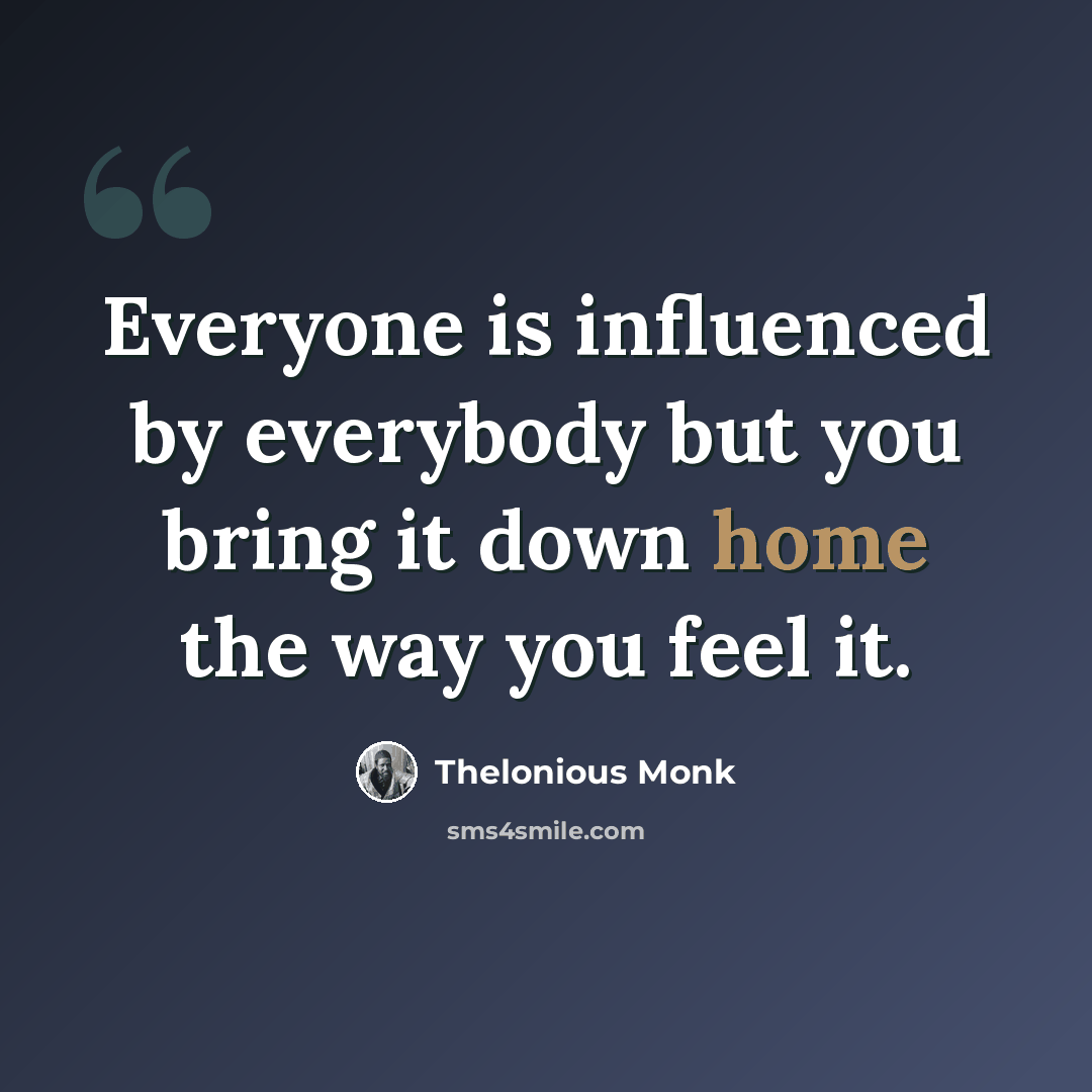 “Everyone is influenced by everybody but you bring it down home the way you feel it.” quote by Thelonious Monk