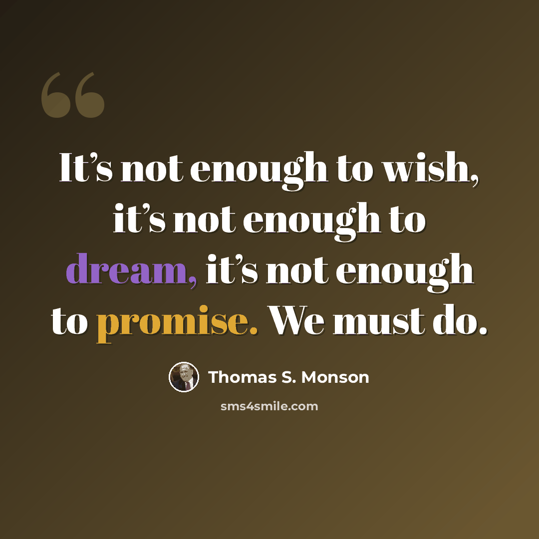 “It’s not enough to wish, it’s not enough to dream, it’s not enough to promise. We must do.” quote by Thomas S. Monson