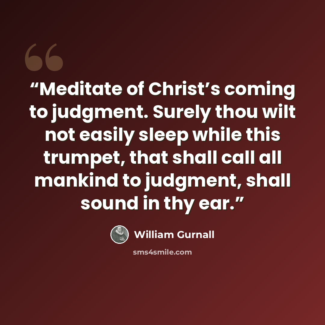 “Meditate of Christ’s coming to judgment. Surely thou wilt not easily sleep while this trumpet, that shall call all mankind to judgment, shall sound in thy ear.” quote by William Gurnall
