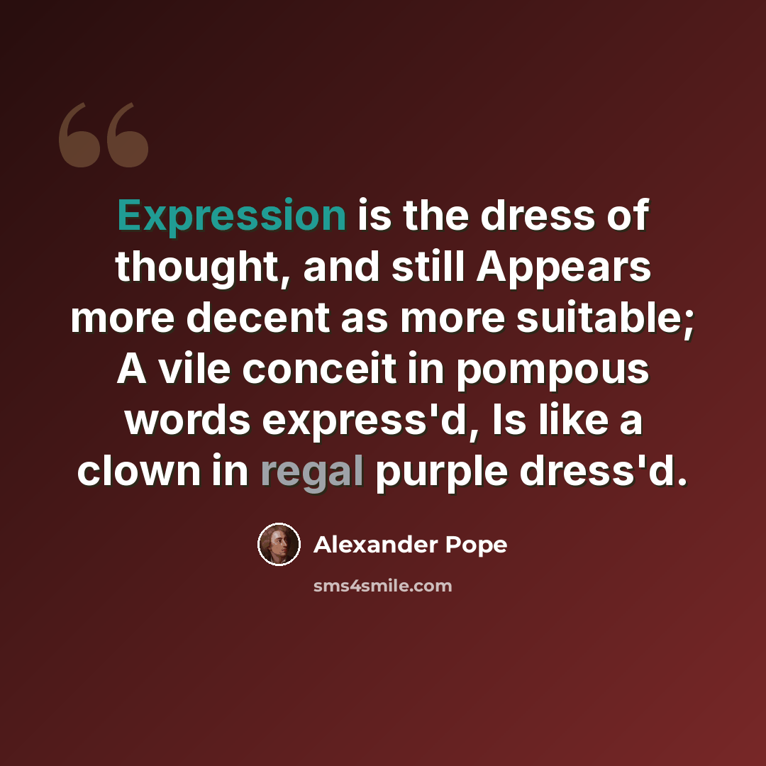 “Expression is the dress of thought, and still Appears more decent as more suitable; A vile conceit in pompous words express'd, Is like a clown in regal purple dress'd.” quote by Alexander Pope