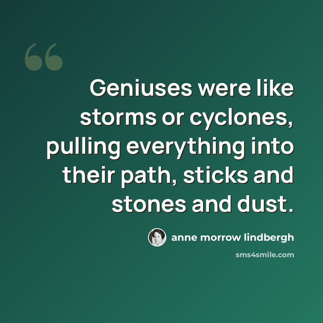 “Geniuses were like storms or cyclones, pulling everything into their path, sticks and stones and dust.” quote by Anne Morrow Lindbergh