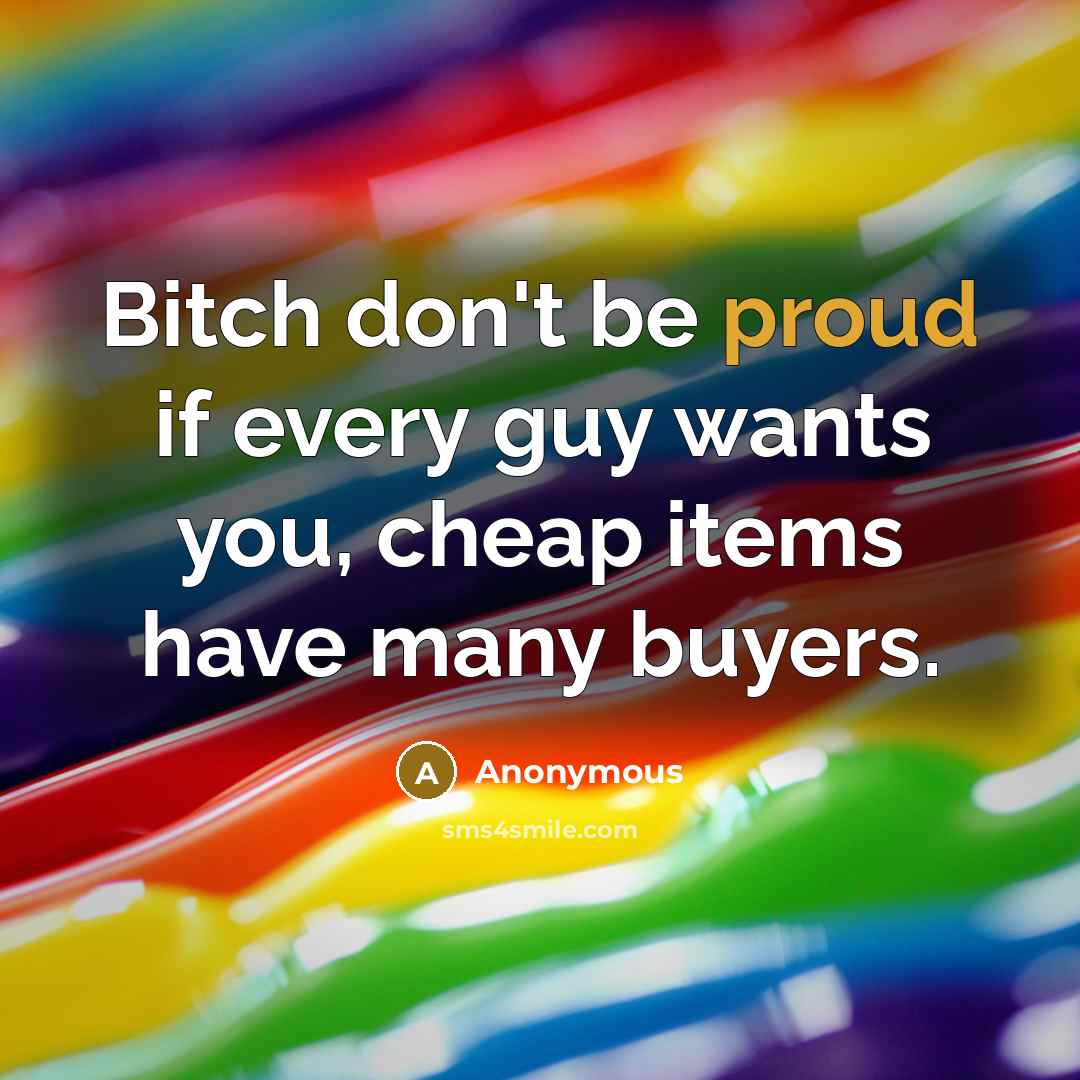 “Bitch don't be proud if every guy wants you, cheap items have many buyers.” quote by Anonymous