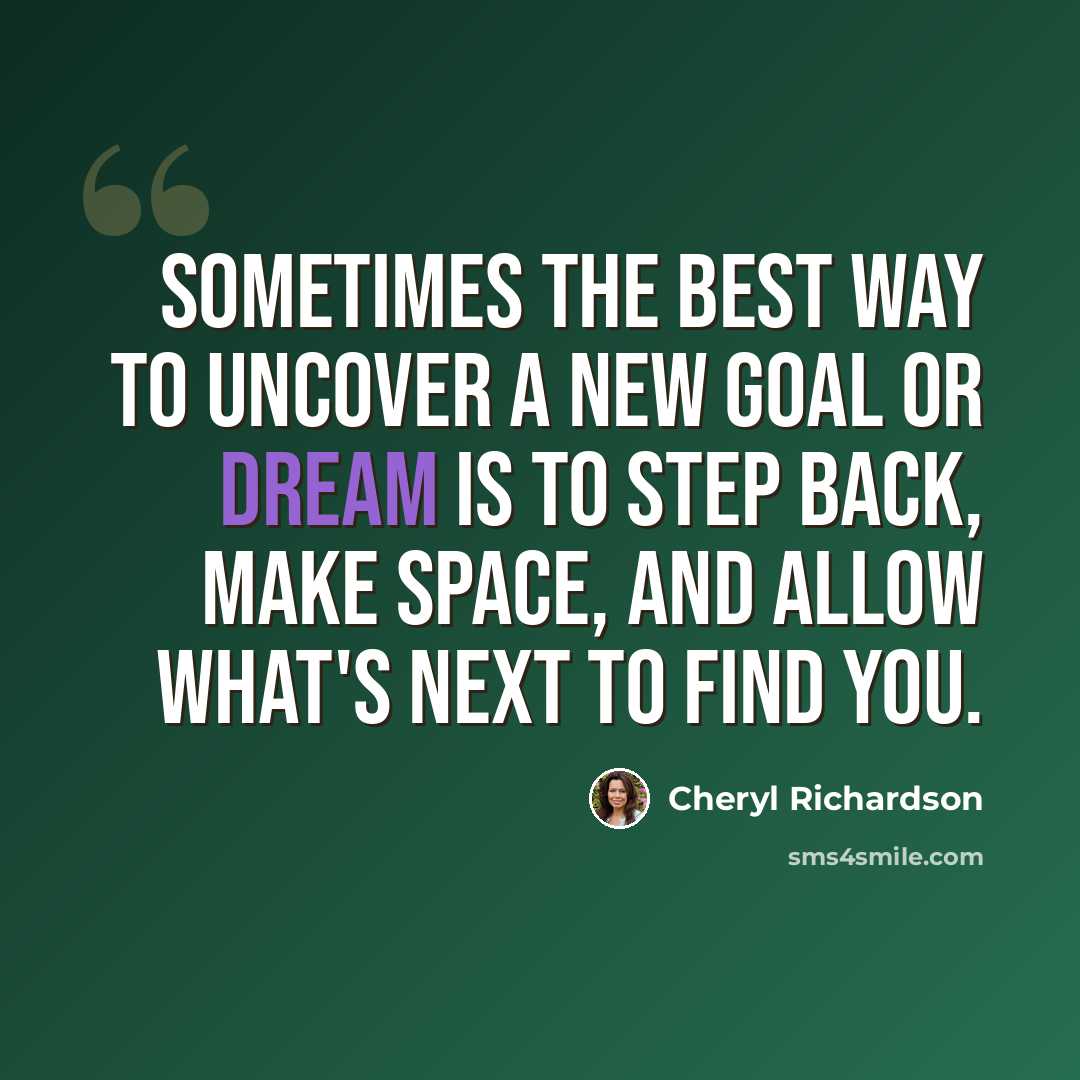 “Sometimes the best way to uncover a new goal or dream is to step back, make space, and allow what's next to find you.” quote by Cheryl Richardson
