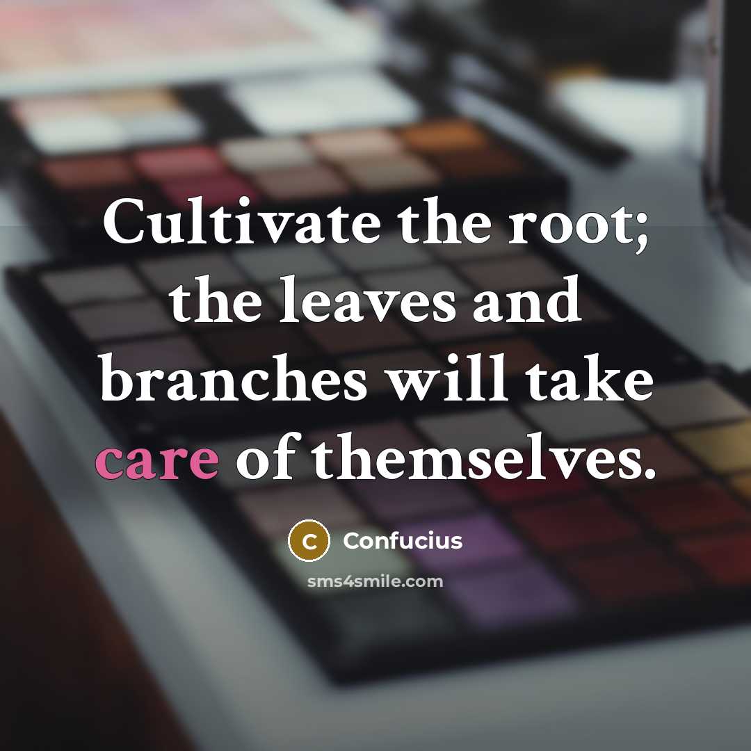 “Cultivate the root; the leaves and branches will take care of themselves.” quote by Confucius