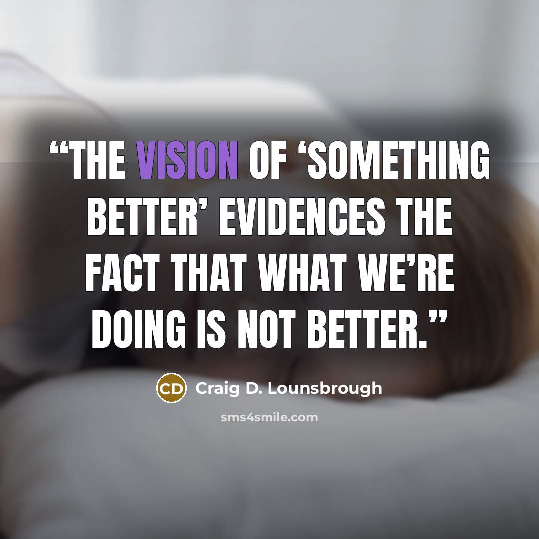 “The vision of ‘something better’ evidences the fact that what we’re doing is not better.” quote by Craig D. Lounsbrough
