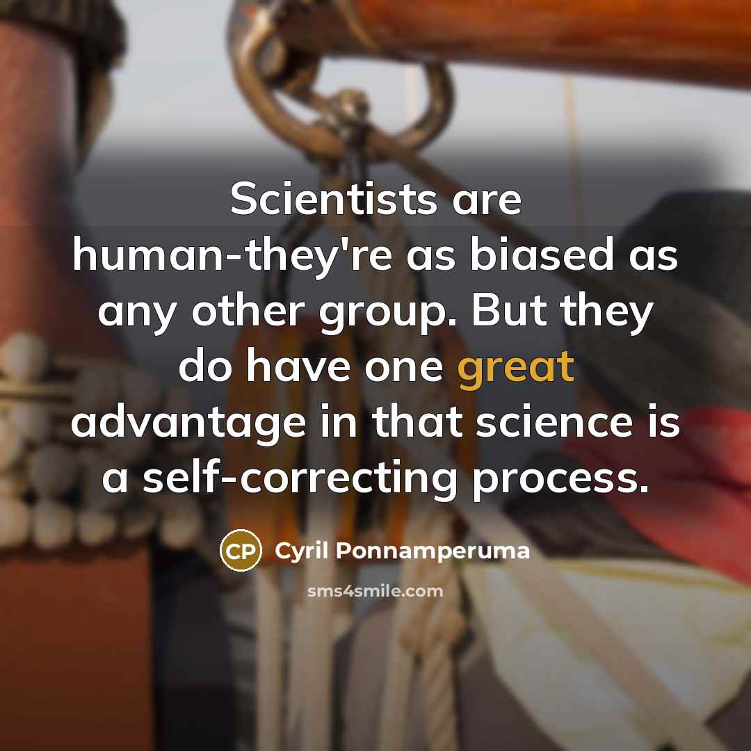 “Scientists are human-they're as biased as any other group. But they do have one great advantage in that science is a self-correcting process.” quote by Cyril Ponnamperuma