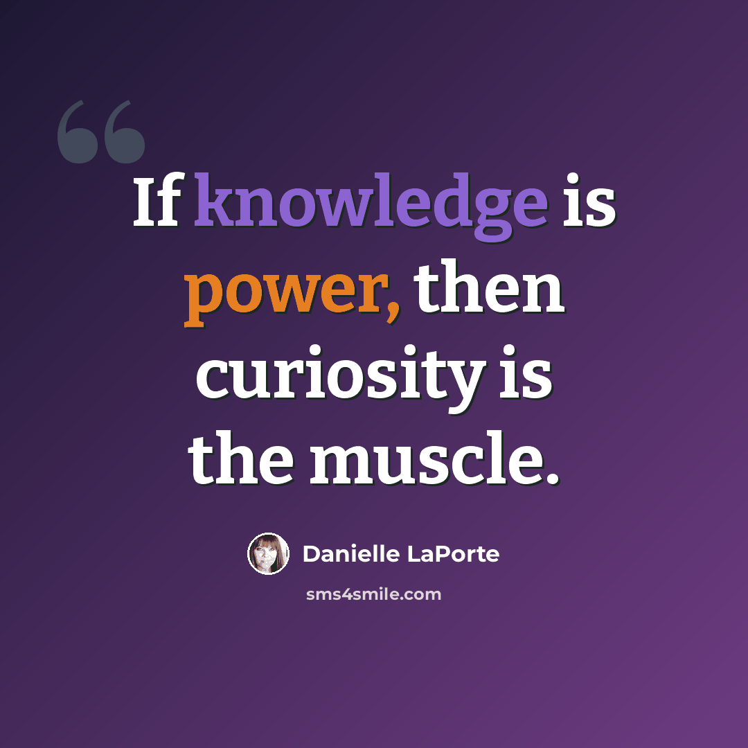 “If knowledge is power, then curiosity is the muscle.” quote by Danielle LaPorte