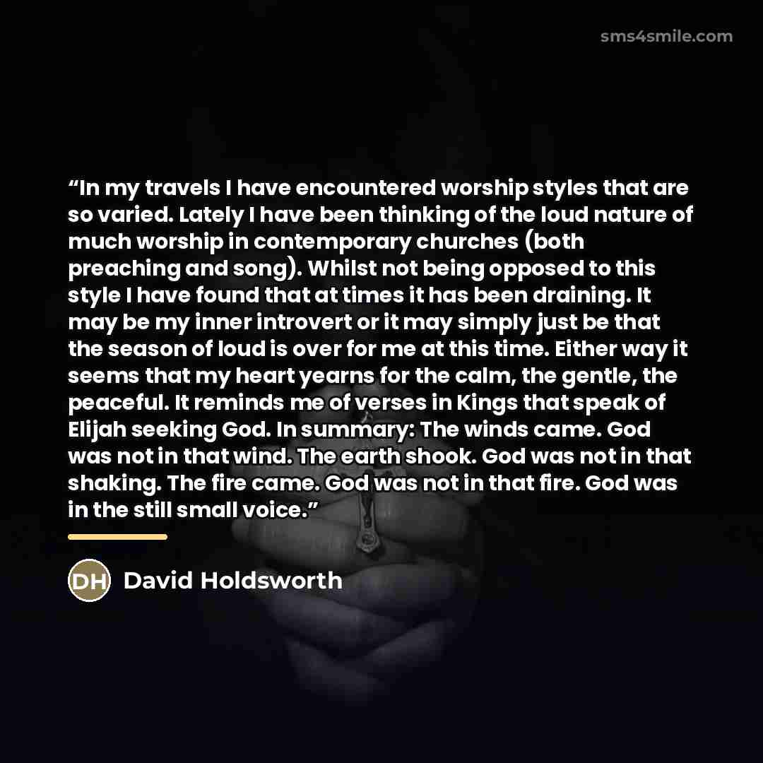 “In my travels I have encountered worship styles that are so varied. Lately I have been thinking of the loud nature of much worship in contemporary churches (both preaching and song). Whilst not being opposed to this style I have found that at times it has been draining. It may be my inner…” quote by David Holdsworth