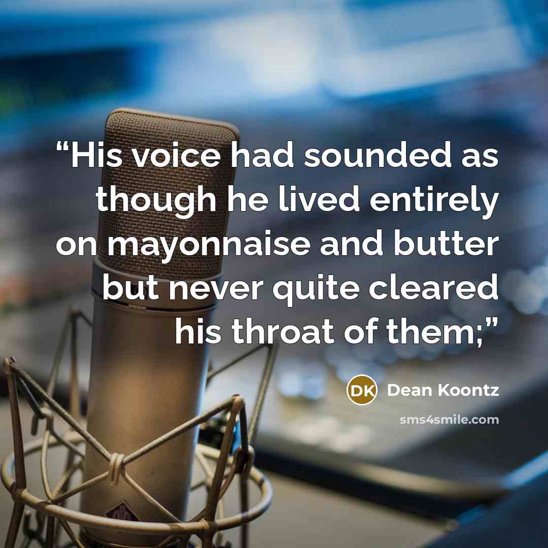 “His voice had sounded as though he lived entirely on mayonnaise and butter but never quite cleared his throat of them;” quote by Dean Koontz