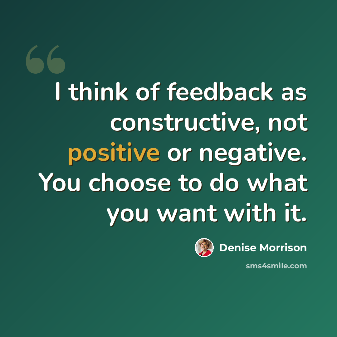 “I think of feedback as constructive, not positive or negative. You choose to do what you want with it.” quote by Denise Morrison