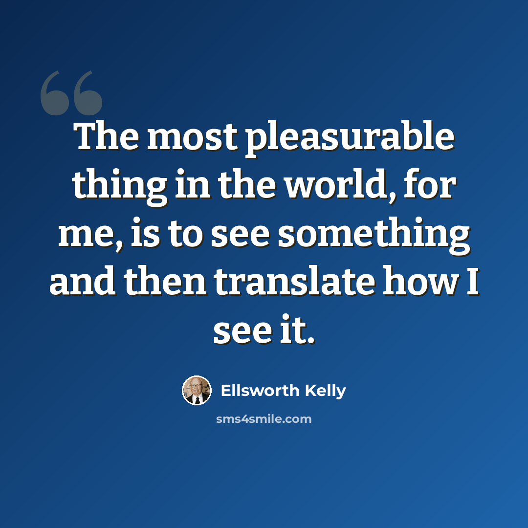 “The most pleasurable thing in the world, for me, is to see something and then translate how I see it.” quote by Ellsworth Kelly