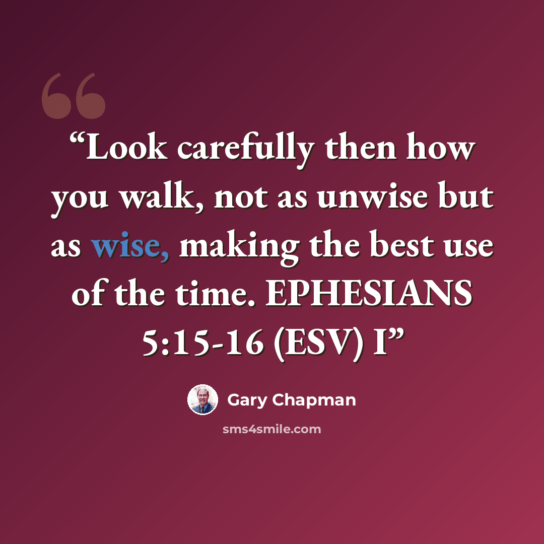 “Look carefully then how you walk, not as unwise but as wise, making the best use of the time. EPHESIANS 5:15-16 (ESV) I” quote by Gary Chapman