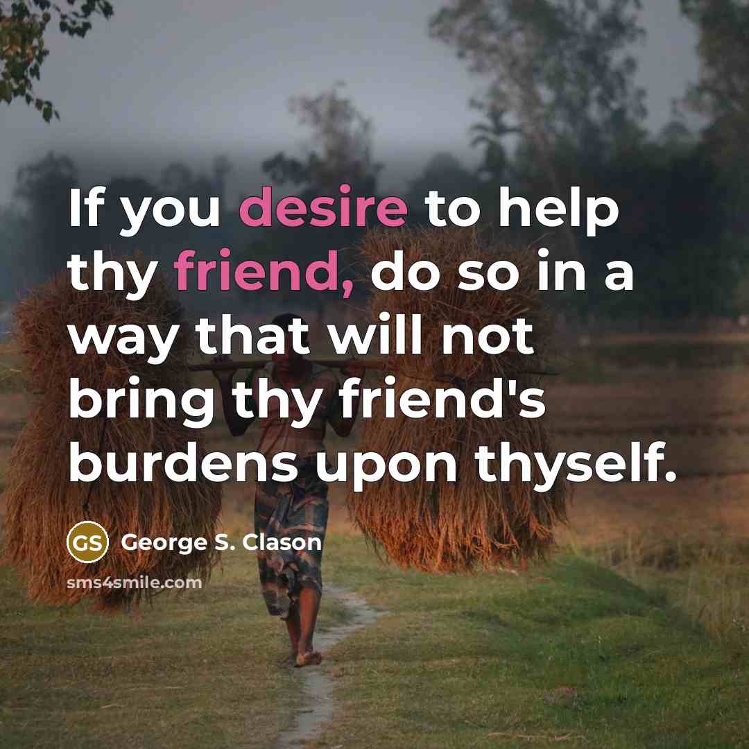 “If you desire to help thy friend, do so in a way that will not bring thy friend's burdens upon thyself.” quote by George S. Clason