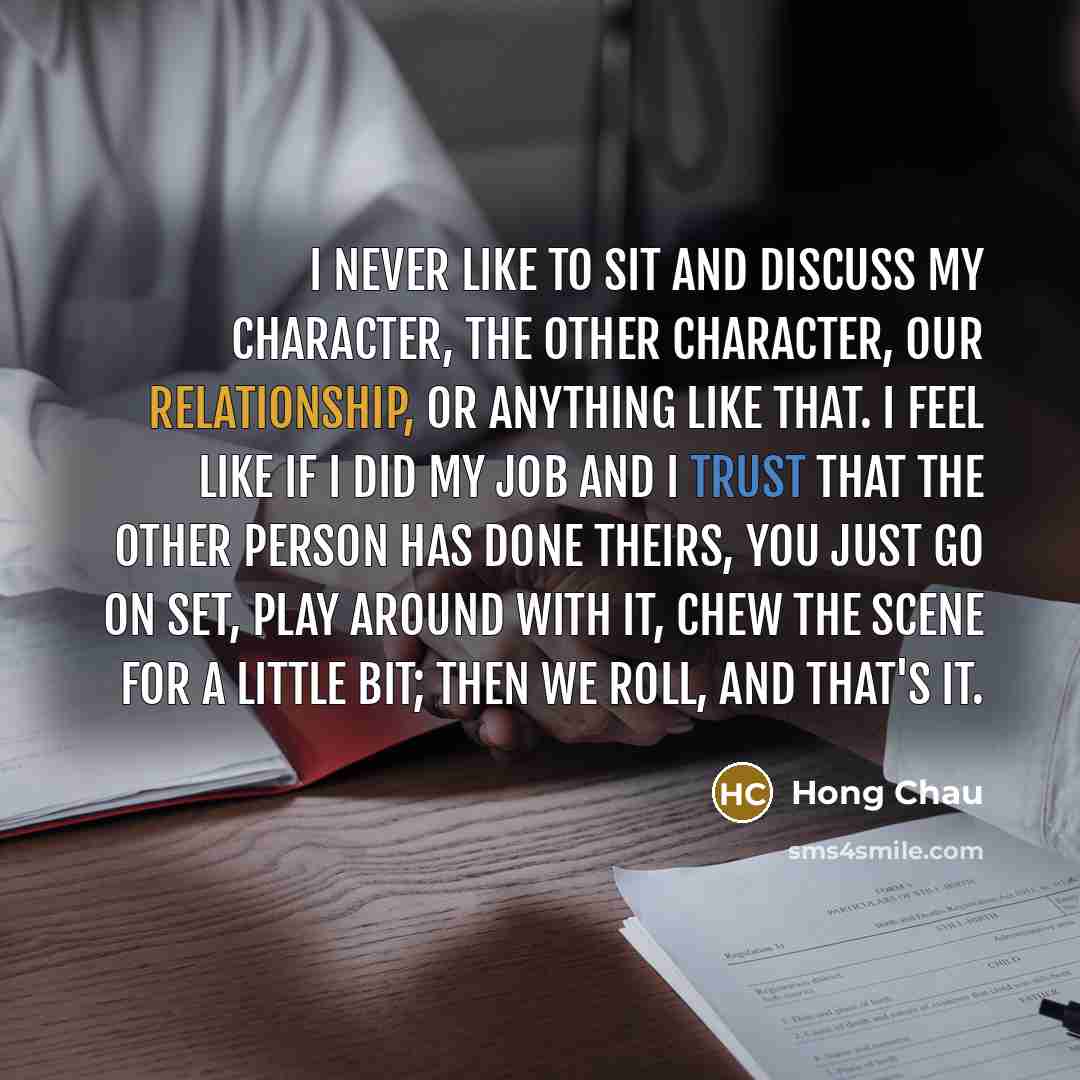 “I never like to sit and discuss my character, the other character, our relationship, or anything like that. I feel like if I did my job and I trust that the other person has done theirs, you just go on set, play around with it, chew the scene for a little bit; then we roll, and that's it.” quote by Hong Chau