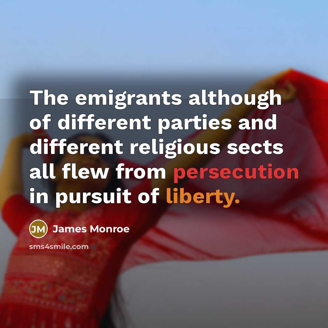 “The emigrants although of different parties and different religious sects all flew from persecution in pursuit of liberty.” quote by James Monroe