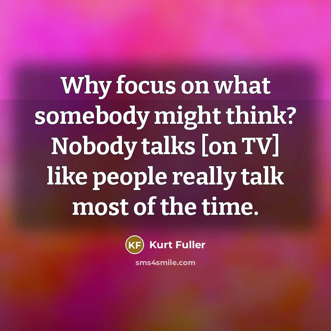 “Why focus on what somebody might think? Nobody talks [on TV] like people really talk most of the time.” quote by Kurt Fuller