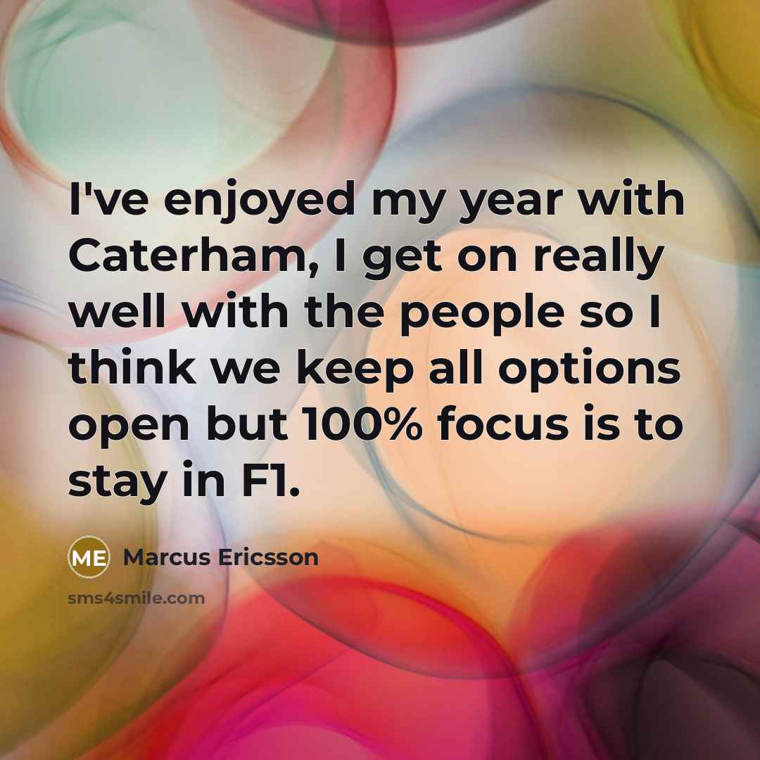 “I've enjoyed my year with Caterham, I get on really well with the people so I think we keep all options open but 100% focus is to stay in F1.” quote by Marcus Ericsson