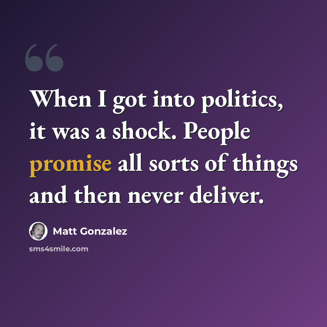 “When I got into politics, it was a shock. People promise all sorts of things and then never deliver.” quote by Matt Gonzalez