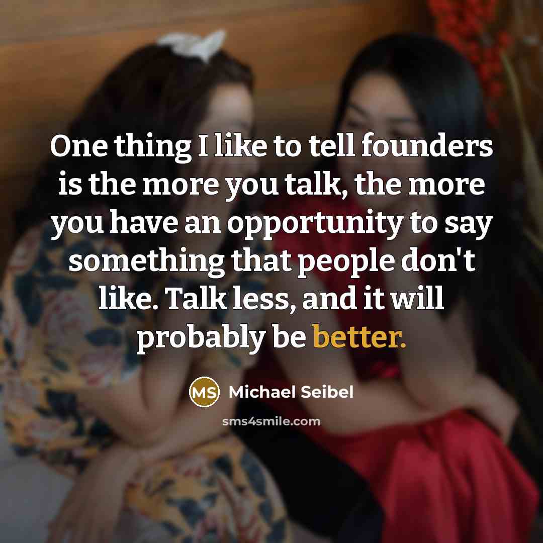 “One thing I like to tell founders is the more you talk, the more you have an opportunity to say something that people don't like. Talk less, and it will probably be better.” quote by Michael Seibel