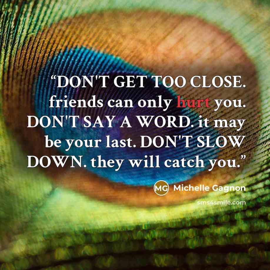 “DON'T GET TOO CLOSE. friends can only hurt you. DON'T SAY A WORD. it may be your last. DON'T SLOW DOWN. they will catch you.” quote by Michelle Gagnon