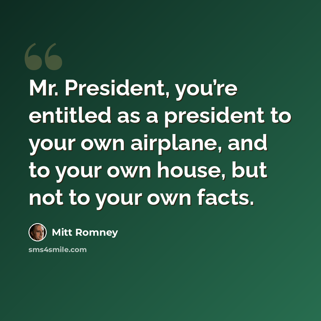 “Mr. President, you’re entitled as a president to your own airplane, and to your own house, but not to your own facts.” quote by Mitt Romney