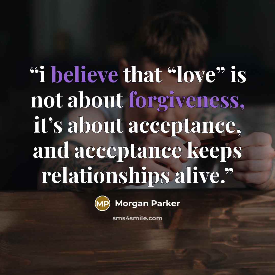 “i believe that “love” is not about forgiveness, it’s about acceptance, and acceptance keeps relationships alive.” quote by Morgan Parker