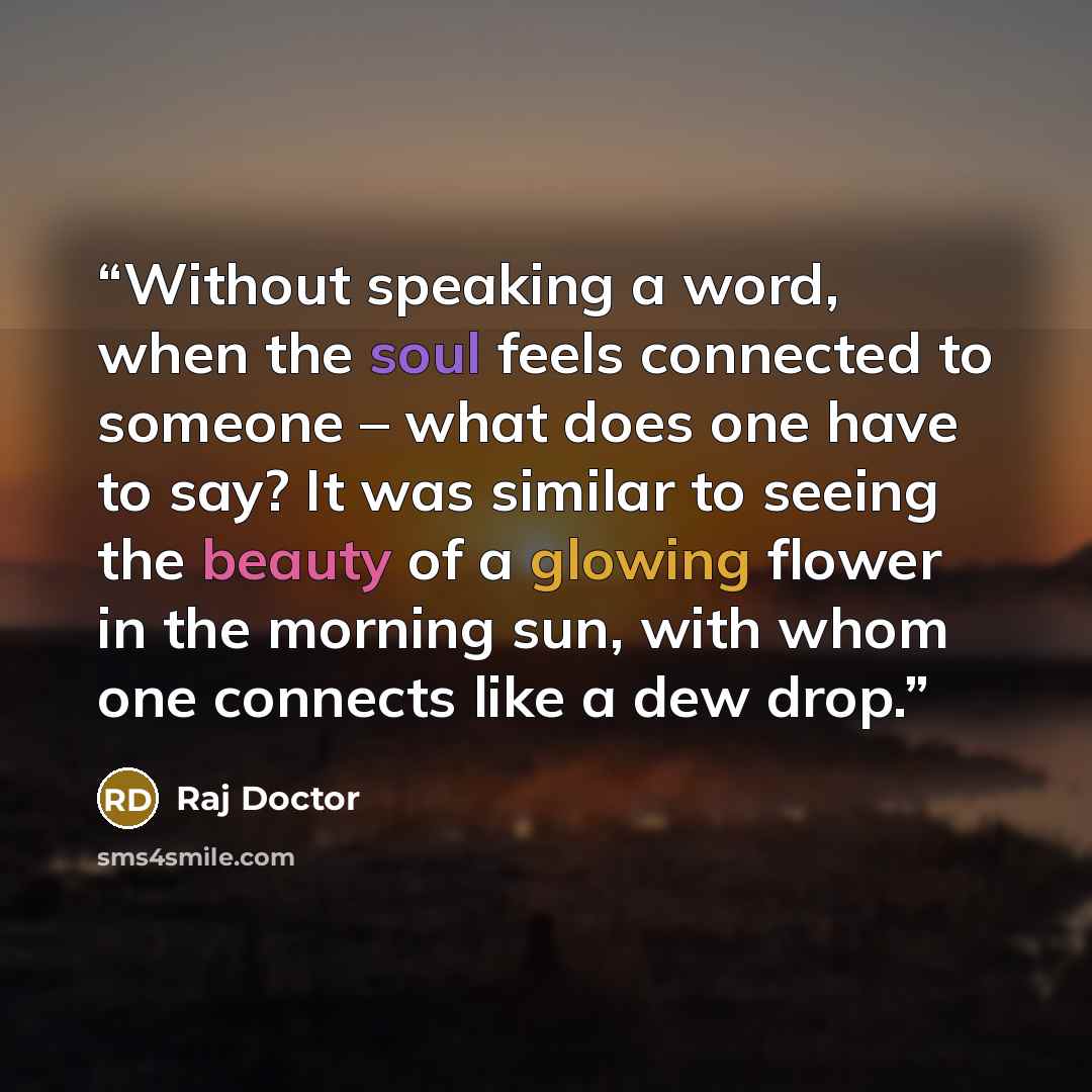 “Without speaking a word, when the soul feels connected to someone – what does one have to say? It was similar to seeing the beauty of a glowing flower in the morning sun, with whom one connects like a dew drop.” quote by Raj Doctor