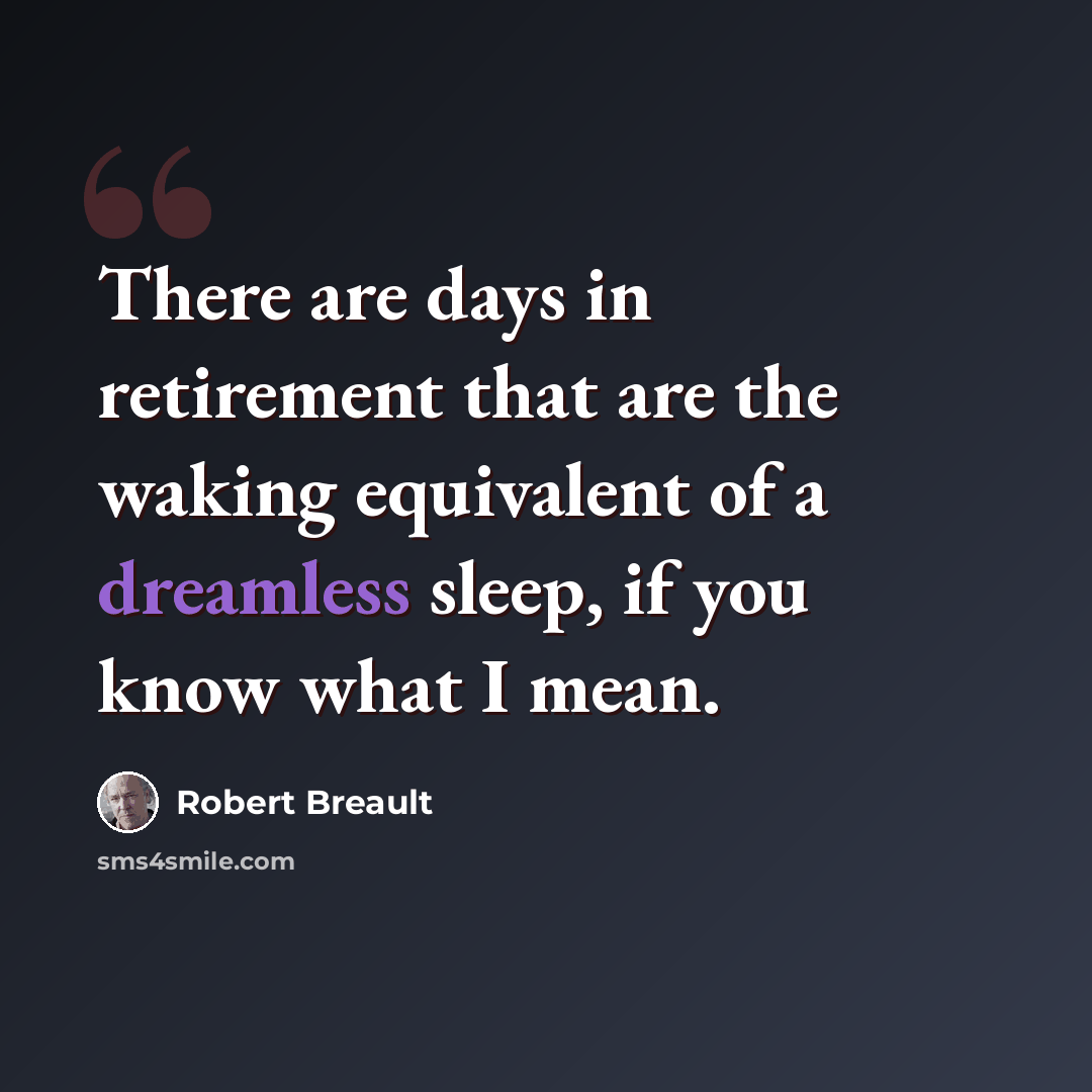 “There are days in retirement that are the waking equivalent of a dreamless sleep, if you know what I mean.” quote by Robert Breault