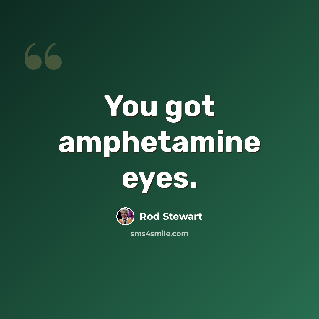 “You got amphetamine eyes.” quote by Rod Stewart