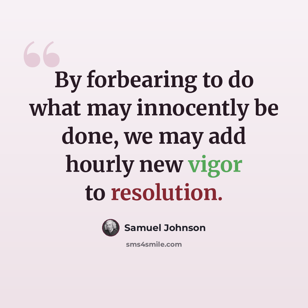 “By forbearing to do what may innocently be done, we may add hourly new vigor to resolution.” quote by Samuel Johnson